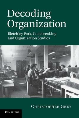 Decoding Organization: Bletchley Park, Codebreaking and Organization Studies - Christopher Grey - cover