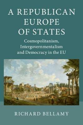 A Republican Europe of States: Cosmopolitanism, Intergovernmentalism and Democracy in the EU - Richard Bellamy - cover