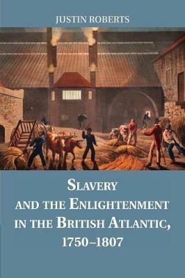 Slavery and the Enlightenment in the British Atlantic, 1750-1807 - Justin Roberts - cover