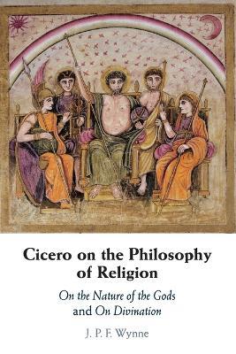 Cicero on the Philosophy of Religion: On the Nature of the Gods and On Divination - J. P. F. Wynne - cover