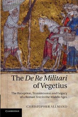 The De Re Militari of Vegetius: The Reception, Transmission and Legacy of a Roman Text in the Middle Ages - Christopher Allmand - cover