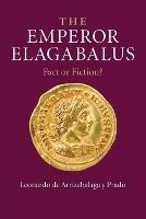The Emperor Elagabalus: Fact or Fiction? - Leonardo de Arrizabalaga y Prado - cover