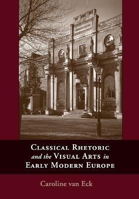 Classical Rhetoric and the Visual Arts in Early Modern Europe - Caroline Van Eck - cover