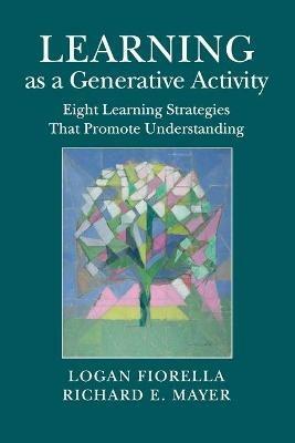 Learning as a Generative Activity: Eight Learning Strategies that Promote Understanding - Logan Fiorella,Richard E. Mayer - cover