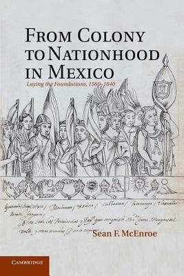 From Colony to Nationhood in Mexico: Laying the Foundations, 1560-1840 - Sean F. McEnroe - cover