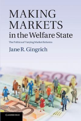 Making Markets in the Welfare State: The Politics of Varying Market Reforms - Jane R. Gingrich - cover