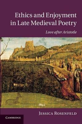 Ethics and Enjoyment in Late Medieval Poetry: Love after Aristotle - Jessica Rosenfeld - cover