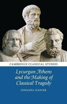 Lycurgan Athens and the Making of Classical Tragedy - Johanna Hanink - cover