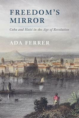 Freedom's Mirror: Cuba and Haiti in the Age of Revolution - Ada Ferrer - cover
