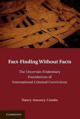 Fact-Finding without Facts: The Uncertain Evidentiary Foundations of International Criminal Convictions - Nancy A. Combs - cover