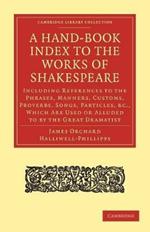 A Hand-Book Index to the Works of Shakespeare: Including References to the Phrases, Manners, Customs, Proverbs, Songs, Particles, etc., which Are Used or Alluded to by the Great Dramatist
