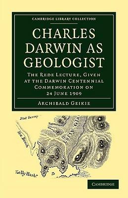 Charles Darwin as Geologist: The Rede Lecture, Given at the Darwin Centennial Commemoration on 24 June 1909 - Archibald Geikie - cover