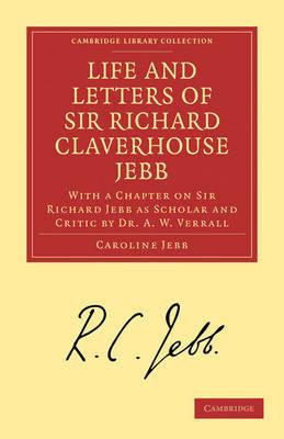 Life and Letters of Sir Richard Claverhouse Jebb, O. M., Litt. D.: With a Chapter on Sir Richard Jebb as Scholar and Critic by Dr. A. W. Verrall - Caroline Jebb,A. W. Verrall - cover