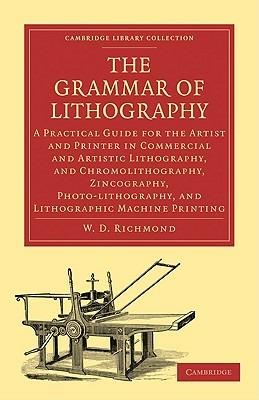 The Grammar of Lithography: A Practical Guide for the Artist and Printer in Commercial and Artistic Lithography, and Chromolithography, Zincography, Photo-lithography, and Lithographic Machine Printing - W. D. Richmond - cover