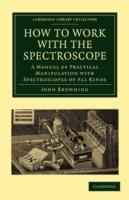 How to Work with the Spectroscope: A Manual of Practical Manipulation with Spectroscopes of All Kinds.