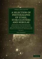 Photographs of Stars, Star-Clusters and Nebulae: Together with Information Concerning the Instruments and the Methods Employed in the Pursuit of Celestial Photography