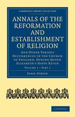 Annals of the Reformation and Establishment of Religion: And Other Various Occurrences in the Church of England, during Queen Elizabeth's Happy Reign