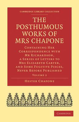 The Posthumous Works of Mrs Chapone: Containing Her Correspondence with Mr Richardson, a Series of Letters to Mrs Elizabeth Carter, and Some Fugitive Pieces, Never Before Published - Hester Chapone - cover