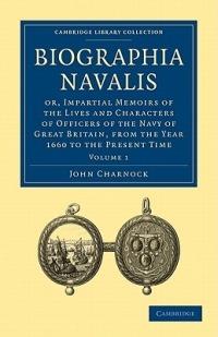Biographia Navalis: Volume 1: Or, Impartial Memoirs of the Lives and Characters of Officers of the Navy of Great Britain, from the Year 1660 to the Present Time - John Charnock - cover