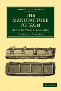 The Manufacture of Iron: In all its Various Branches - Frederick Overman - cover
