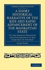 A Short Historical Narrative of the Rise and Rapid Advancement of the Mahrattah State: To the Present Strength and Consequence it has Acquired in the East