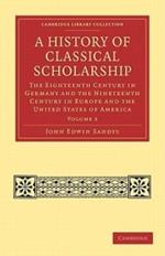 A History of Classical Scholarship: The Eighteenth Century in Germany and the Nineteenth Century in Europe and the United States of America