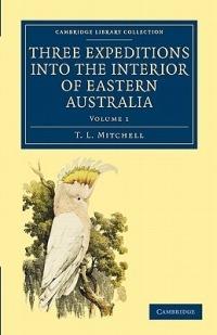 Three Expeditions into the Interior of Eastern Australia: With Descriptions of the Recently Explored Region of Australia Felix and of the Present Colony of New South Wales - T. L. Mitchell - cover