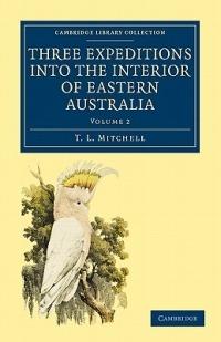 Three Expeditions into the Interior of Eastern Australia: With Descriptions of the Recently Explored Region of Australia Felix and of the Present Colony of New South Wales - T. L. Mitchell - cover