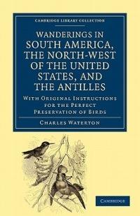 Wanderings in South America, the North-West of the United States, and the Antilles, in the Years 1812, 1816, 1820, and 1824: With Original Instructions for the Perfect Preservation of Birds, etc for Cabinets of Natural History - Charles Waterton - cover