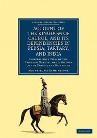 Account of the Kingdom of Caubul, and its Dependencies in Persia, Tartary, and India: Comprising a View of the Afghaun Nation, and a History of the Dooraunee Monarchy - Mountstuart Elphinstone - cover