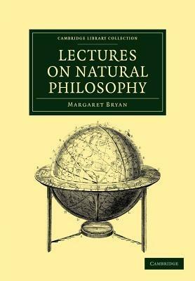 Lectures on Natural Philosophy: The Result of Many Years' Practical Experience of the Facts Elucidated - Margaret Bryan - cover