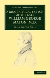 A Biographical Sketch of the Late William George Maton M.D.: Read at an Evening Meeting of the College of Physicians - John Ayrton Paris,William George Maton - cover