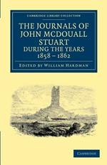 The Journals of John McDouall Stuart during the Years 1858, 1859, 1860, 1861, and 1862: When He Fixed the Centre of the Continent and Successfully Crossed It from Sea to Sea