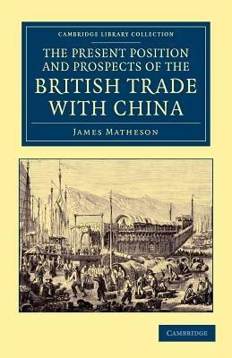 The Present Position and Prospects of the British Trade with China: Together with an Outline of Some Leading Occurrences in its Past History - James Matheson - cover