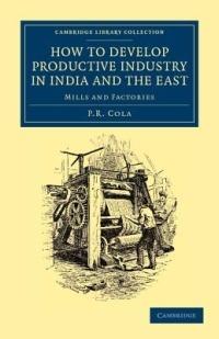 How to Develop Productive Industry in India and the East: Mills and Factories - P. R. Cola - cover