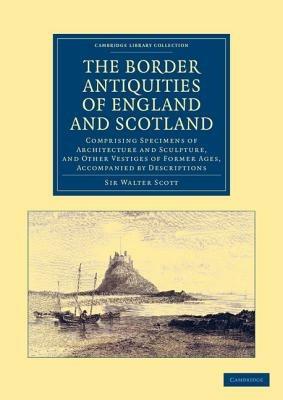 The Border Antiquities of England and Scotland: Comprising Specimens of Architecture and Sculpture, and Other Vestiges of Former Ages, Accompanied by Descriptions - Walter Scott - cover