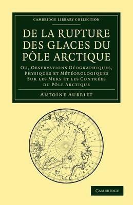 De la rupture des glaces du Pole Arctique: Ou, observations geographiques, physiques et meteorologiques sur les mers et les contrees du Pole Arctique - Antoine Aubriet - cover