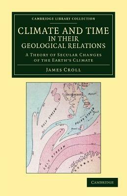 Climate and Time in their Geological Relations: A Theory of Secular Changes of the Earth's Climate - James Croll - cover