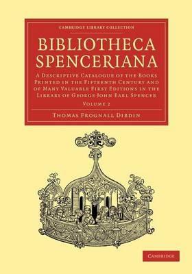 Bibliotheca Spenceriana: A Descriptive Catalogue of the Books Printed in the Fifteenth Century and of Many Valuable First Editions in the Library of George John Earl Spencer - Thomas Frognall Dibdin - cover