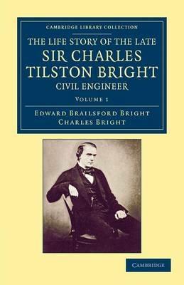 The Life Story of the Late Sir Charles Tilston Bright, Civil Engineer: With Which is Incorporated the Story of the Atlantic Cable, and the First Telegraph to India and the Colonies - Edward Brailsford Bright,Charles Bright - cover
