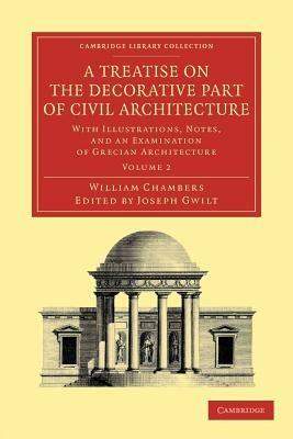 A Treatise on the Decorative Part of Civil Architecture: Volume 2: With Illustrations, Notes, and an Examination of Grecian Architecture - William Chambers - cover