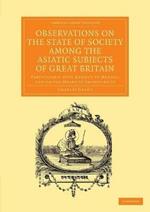 Observations on the State of Society among the Asiatic Subjects of Great Britain: Particularly with Respect to Morals; and on the Means of Improving It