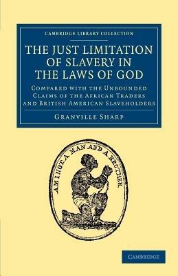 The Just Limitation of Slavery in the Laws of God: Compared with the Unbounded Claims of the African Traders and British American Slaveholders - Granville Sharp - cover