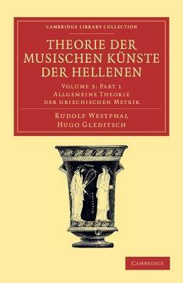 Theorie der musischen Kunste der Hellenen: Volume 3, Allgemeine Theorie der griechischen Metrik, Part 1 - Rudolf Westphal,Hugo Gleditsch - cover