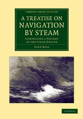 A Treatise on Navigation by Steam: Comprising a History of the Steam Engine - John Ross - cover