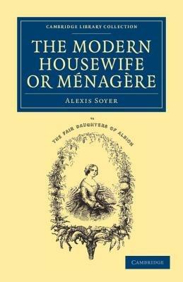 The Modern Housewife or Menagere: Comprising Nearly One Thousand Receipts for the Economic and Judicious Preparation of Every Meal of the Day - Alexis Soyer - cover