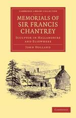 Memorials of Sir Francis Chantrey, R. A.: Sculptor in Hallamshire and Elsewhere