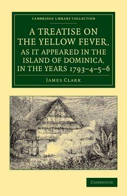 A Treatise on the Yellow Fever, as It Appeared in the Island of Dominica, in the Years 1793-4-5-6: To Which Are Added, Observations on the Bilious Remittent Fever, on Intermittents, Dysentery, and Some Other West India Diseases - James Clark - cover