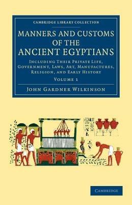 Manners and Customs of the Ancient Egyptians: Volume 1: Including their Private Life, Government, Laws, Art, Manufactures, Religion, and Early History - John Gardner Wilkinson - cover