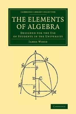 The Elements of Algebra: Designed for the Use of Students in the University - James Wood - cover